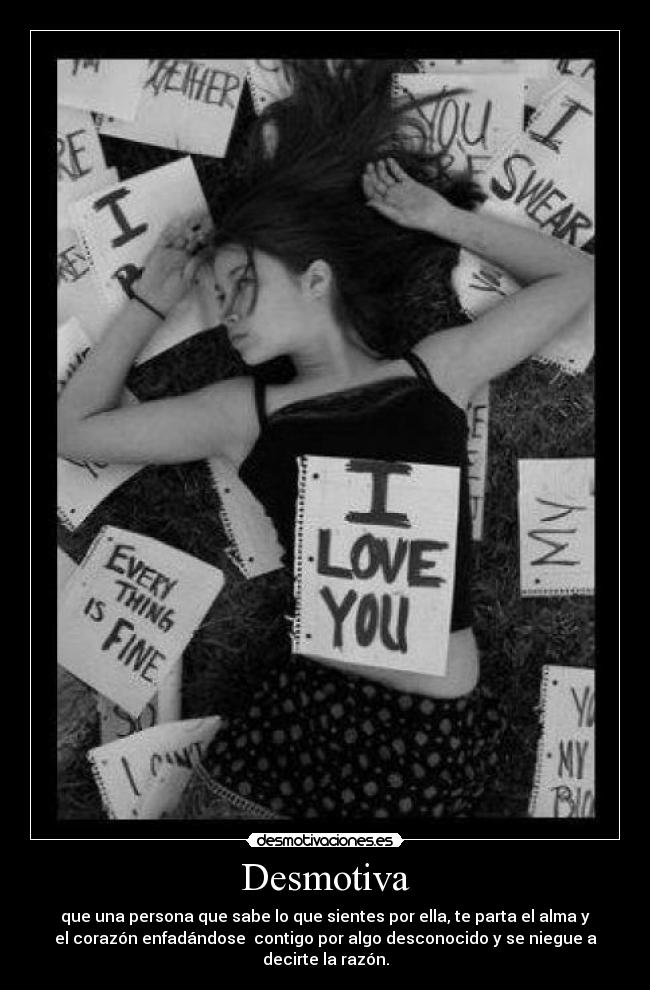 Desmotiva - que una persona que sabe lo que sientes por ella, te parta el alma y
el corazón enfadándose  contigo por algo desconocido y se niegue a
decirte la razón.