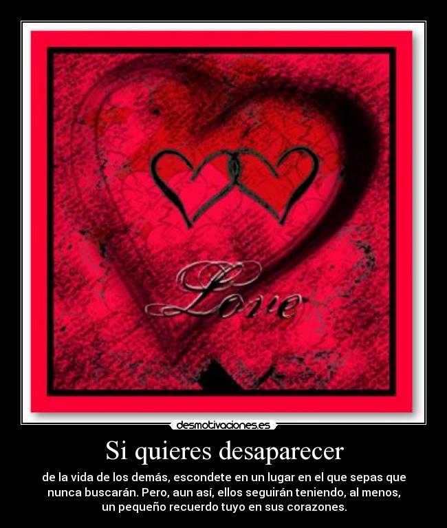 Si quieres desaparecer - de la vida de los demás, escondete en un lugar en el que sepas que
nunca buscarán. Pero, aun así, ellos seguirán teniendo, al menos,
un pequeño recuerdo tuyo en sus corazones.