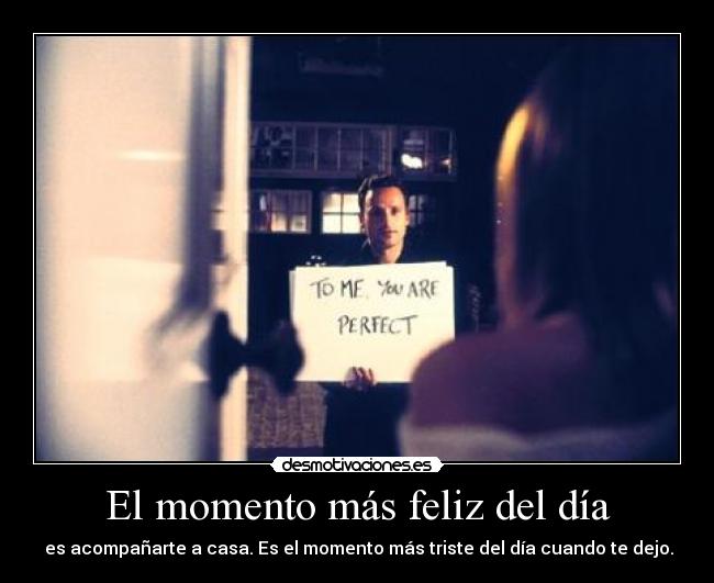 El momento más feliz del día -  es acompañarte a casa. Es el momento más triste del día cuando te dejo.