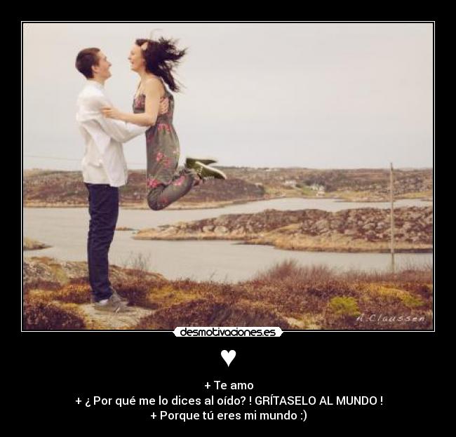 ♥ - + Te amo
+ ¿ Por qué me lo dices al oído? ! GRÍTASELO AL MUNDO !
+ Porque tú eres mi mundo :)
