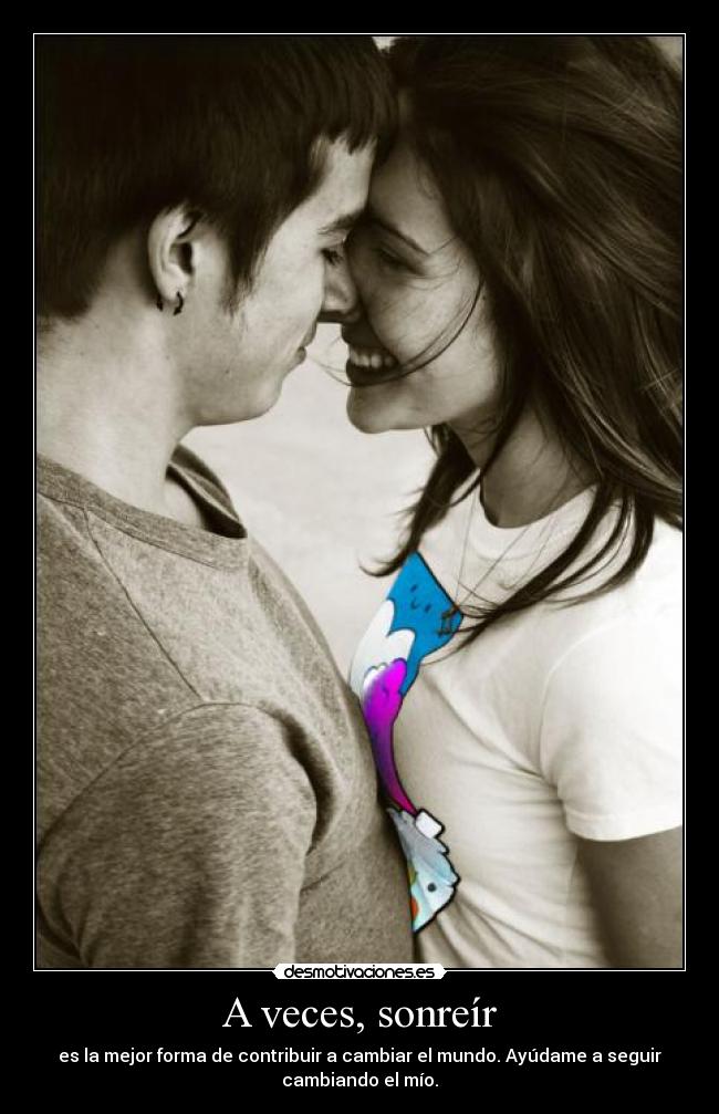 A veces, sonreír - es la mejor forma de contribuir a cambiar el mundo. Ayúdame a seguir
cambiando el mío.