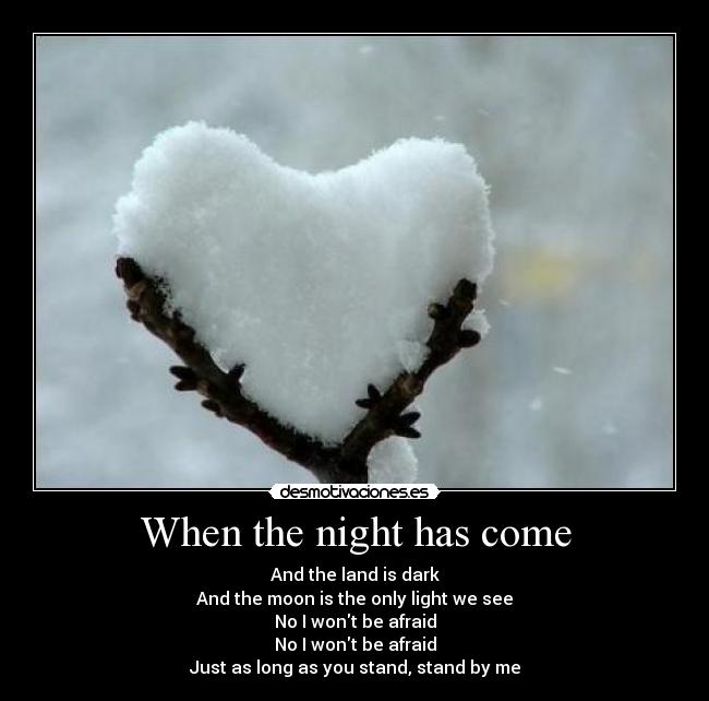 When the night has come - And the land is dark
And the moon is the only light we see
No I wont be afraid
No I wont be afraid
Just as long as you stand, stand by me