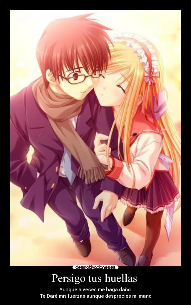 Persigo tus huellas - Aunque a veces me haga daño.
Te Daré mis fuerzas aunque desprecies mi mano