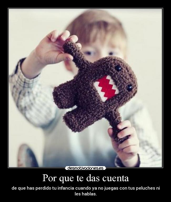 Por que te das cuenta - de que has perdido tu infancia cuando ya no juegas con tus peluches ni les hablas.