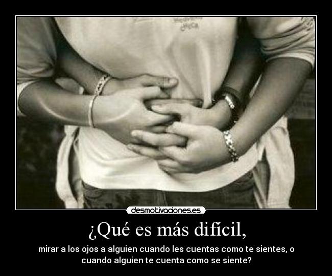 ¿Qué es más difícil, - mirar a los ojos a alguien cuando les cuentas como te sientes, o
cuando alguien te cuenta como se siente?
