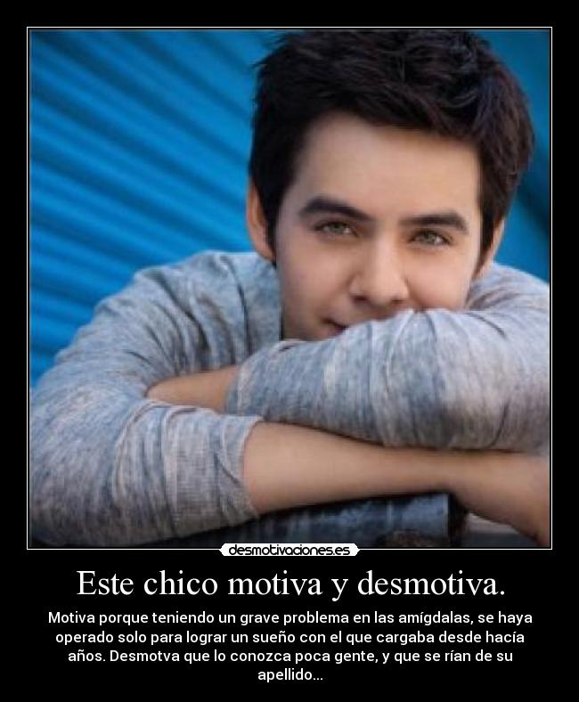 Este chico motiva y desmotiva. - Motiva porque teniendo un grave problema en las amígdalas, se haya
operado solo para lograr un sueño con el que cargaba desde hacía
años. Desmotva que lo conozca poca gente, y que se rían de su
apellido...