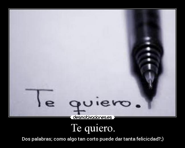 Te quiero. - Dos palabras; como algo tan corto puede dar tanta felicicdad?;)