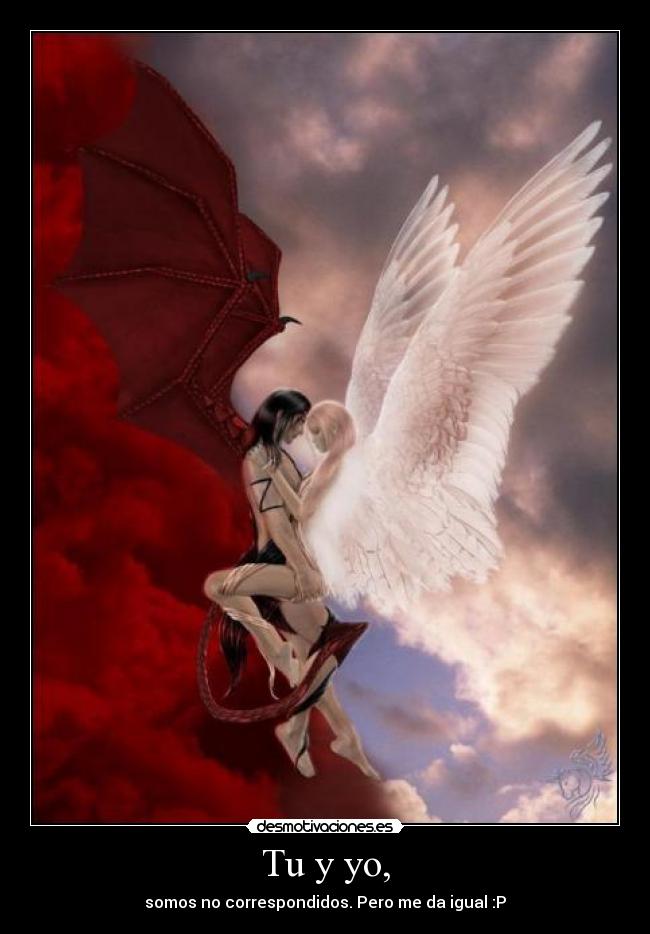 Tu y yo, - somos no correspondidos. Pero me da igual :P