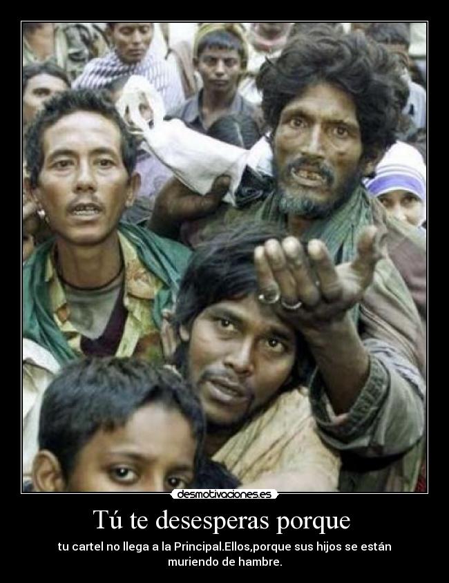 Tú te desesperas porque  - tu cartel no llega a la Principal.Ellos,porque sus hijos se están muriendo de hambre.
