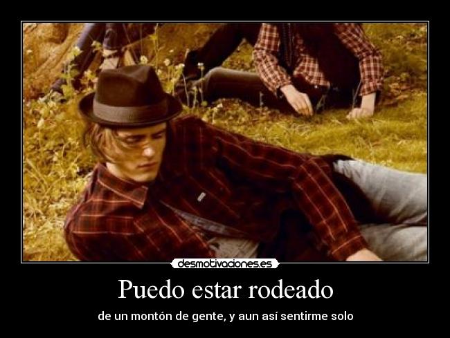 Puedo estar rodeado - de un montón de gente, y aun así sentirme solo