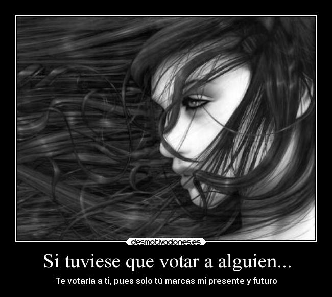 Si tuviese que votar a alguien... - Te votaría a ti, pues solo tú marcas mi presente y futuro