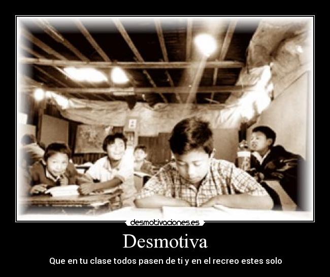 Desmotiva - Que en tu clase todos pasen de ti y en el recreo estes solo