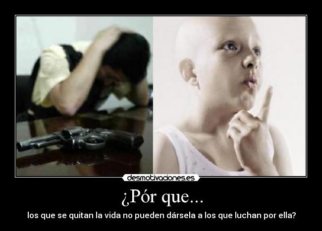 ¿Pór que... - los que se quitan la vida no pueden dársela a los que luchan por ella?