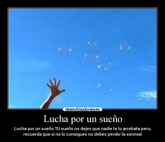 Lucha por un sueño - Lucha por un sueño TU sueño no dejes que nadie te lo arrebata pero,
recuerda que si no lo consigues no debes perder la sonrisa!