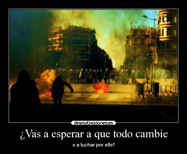 ¿Vas a esperar a que todo cambie - o a luchar por ello?