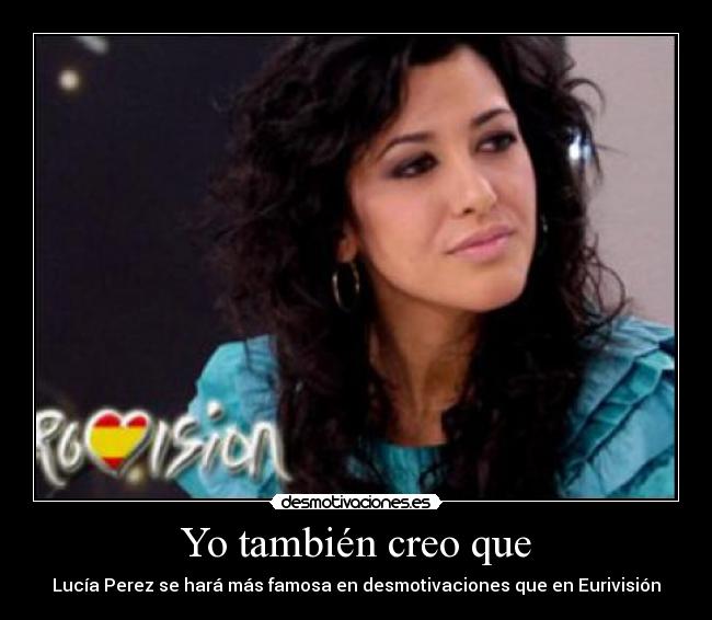 Yo también creo que - Lucía Perez se hará más famosa en desmotivaciones que en Eurivisión
