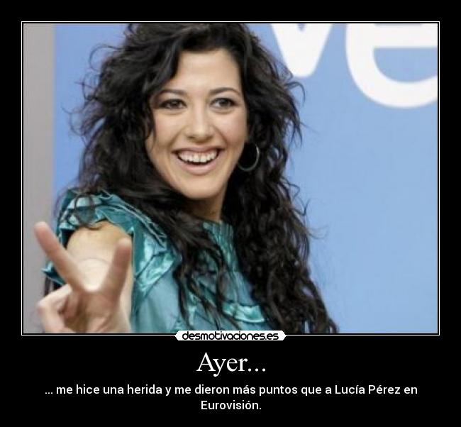 Ayer... - ... me hice una herida y me dieron más puntos que a Lucía Pérez en Eurovisión.