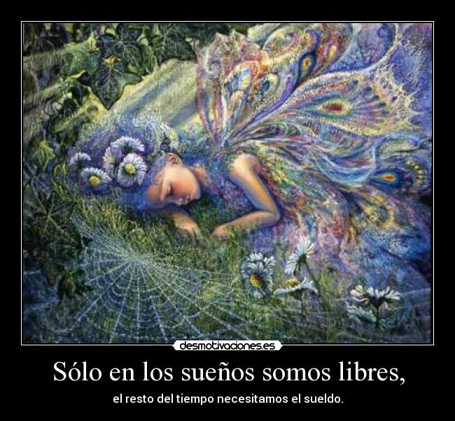 Sólo en los sueños somos libres, - el resto del tiempo necesitamos el sueldo.