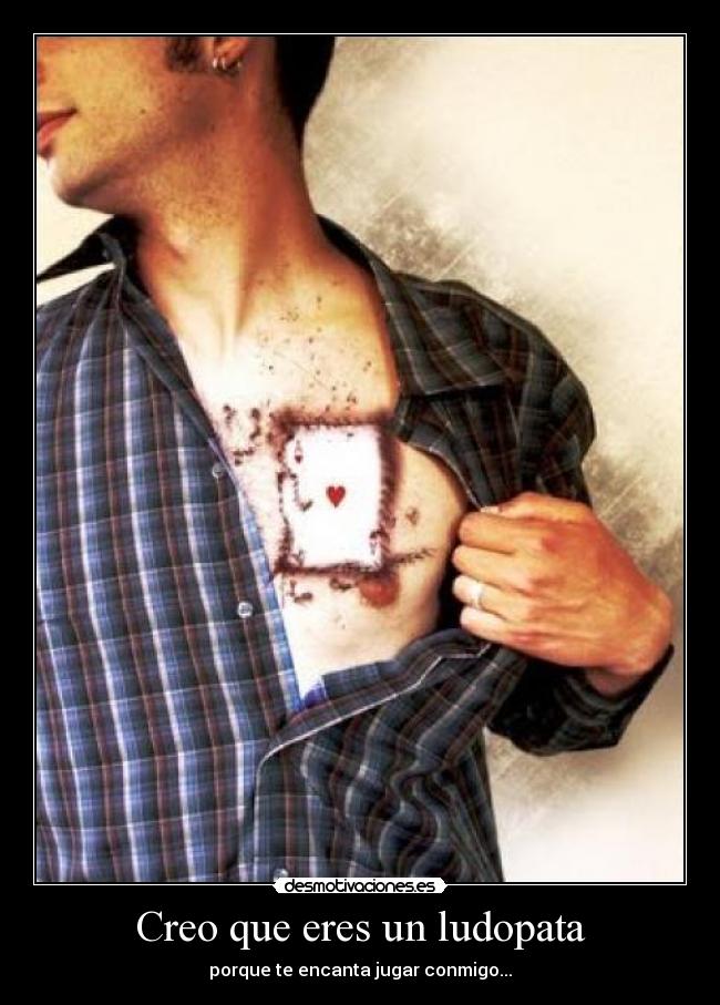 Creo que eres un ludopata - porque te encanta jugar conmigo...