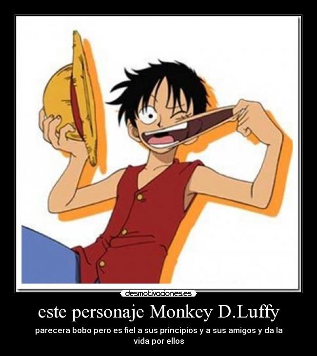 este personaje Monkey D.Luffy - parecera bobo pero es fiel a sus principios y a sus amigos y da la vida por ellos