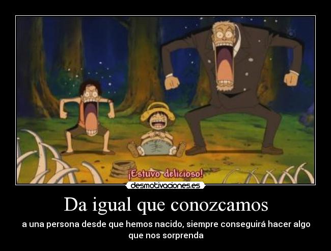 Da igual que conozcamos - a una persona desde que hemos nacido, siempre conseguirá hacer algo
que nos sorprenda