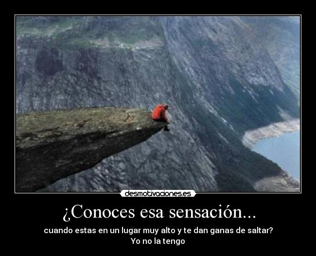 ¿Conoces esa sensación... - cuando estas en un lugar muy alto y te dan ganas de saltar?
Yo no la tengo