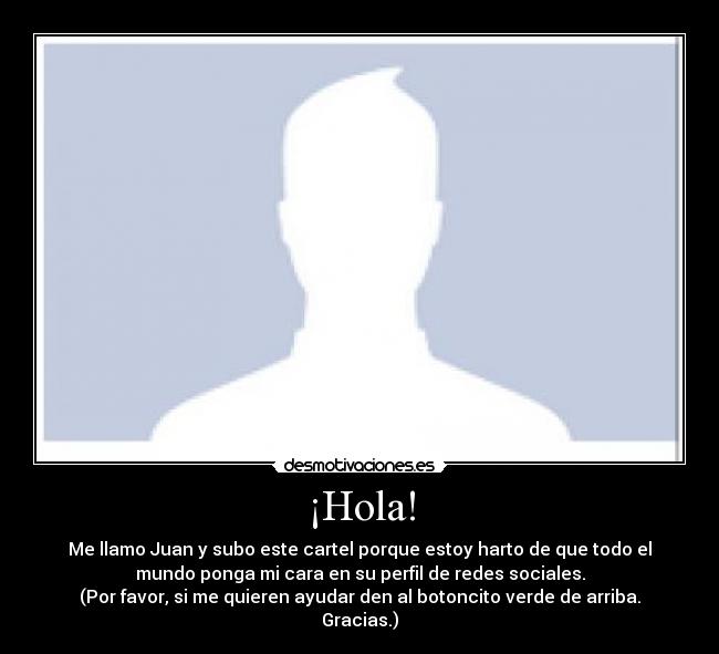 ¡Hola! - Me llamo Juan y subo este cartel porque estoy harto de que todo el
mundo ponga mi cara en su perfil de redes sociales.
(Por favor, si me quieren ayudar den al botoncito verde de arriba.
Gracias.)