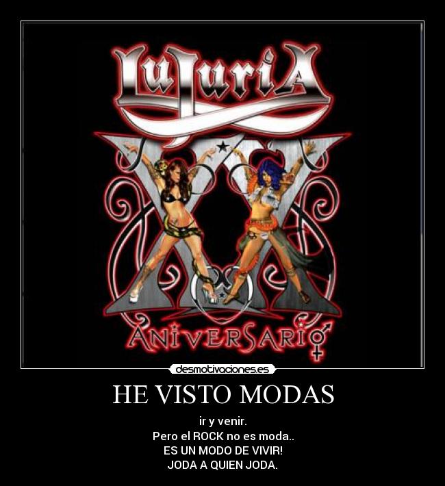 HE VISTO MODAS - ir y venir.
Pero el ROCK no es moda..
ES UN MODO DE VIVIR!
JODA A QUIEN JODA.