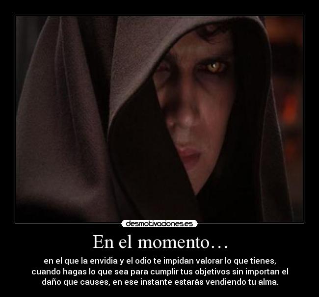 En el momento… - en el que la envidia y el odio te impidan valorar lo que tienes,
cuando hagas lo que sea para cumplir tus objetivos sin importan el
daño que causes, en ese instante estarás vendiendo tu alma.