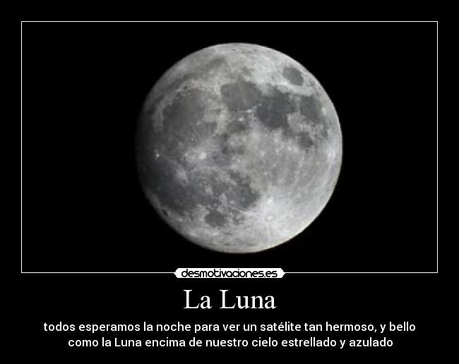 La Luna - todos esperamos la noche para ver un satélite tan hermoso, y bello
como la Luna encima de nuestro cielo estrellado y azulado