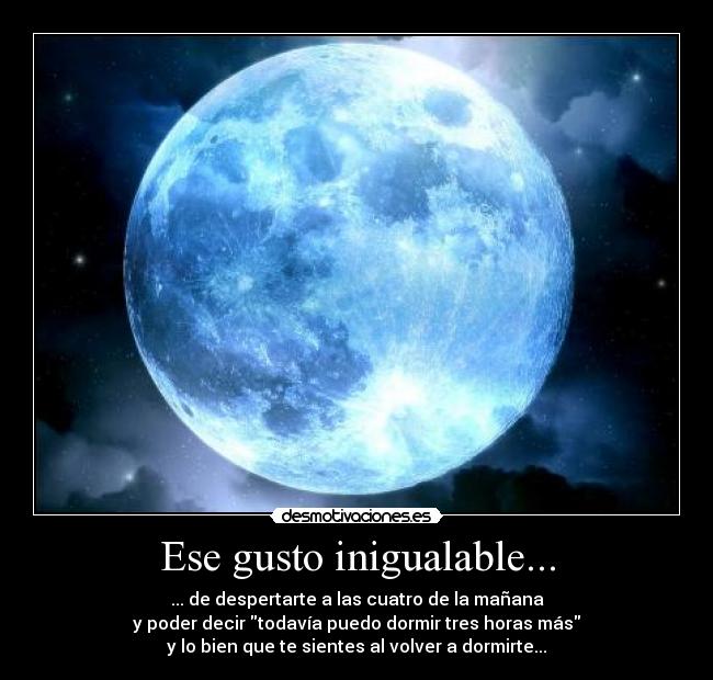 Ese gusto inigualable... - ... de despertarte a las cuatro de la mañana
y poder decir todavía puedo dormir tres horas más
y lo bien que te sientes al volver a dormirte...