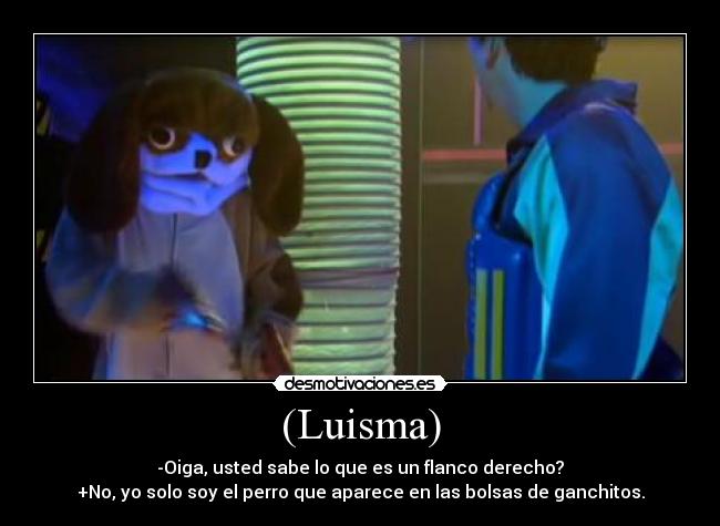 (Luisma) - -Oiga, usted sabe lo que es un flanco derecho?
+No, yo solo soy el perro que aparece en las bolsas de ganchitos.