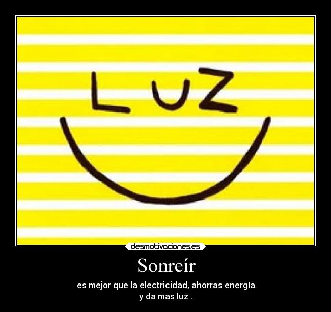 Sonreír - es mejor que la electricidad, ahorras energía
y da mas luz .