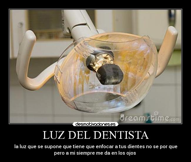 LUZ DEL DENTISTA - la luz que se supone que tiene que enfocar a tus dientes no se por que
pero a mi siempre me da en los ojos