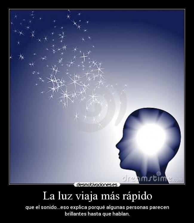 La luz viaja más rápido - que el sonido...eso explica porqué algunas personas parecen
brillantes hasta que hablan.