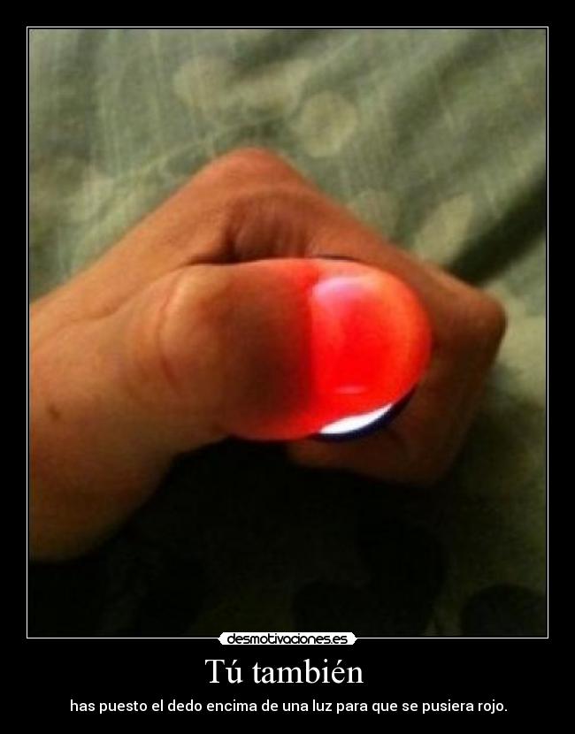 Tú también  - has puesto el dedo encima de una luz para que se pusiera rojo.