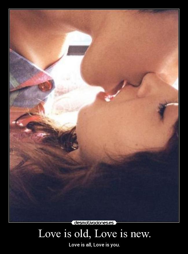 Love is old, Love is new. -
