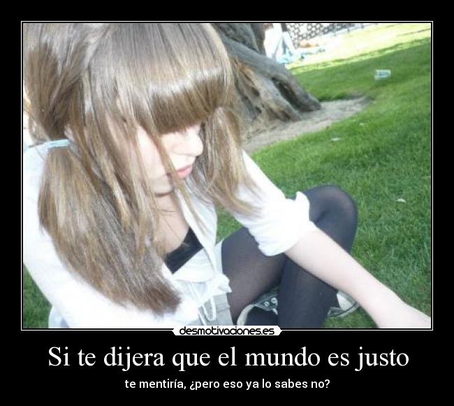 Si te dijera que el mundo es justo - te mentiría, ¿pero eso ya lo sabes no?