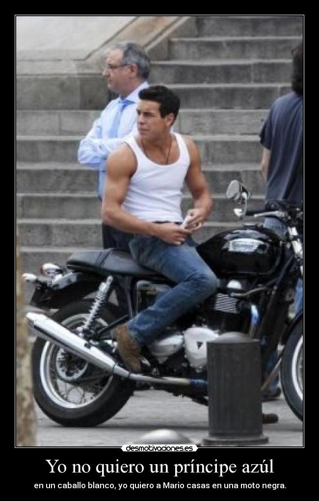 Yo no quiero un príncipe azúl - en un caballo blanco, yo quiero a Mario casas en una moto negra.