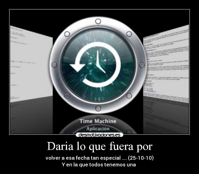 Daria lo que fuera por - volver a esa fecha tan especial .... (25-10-10)
Y en la que todos tenemos una 