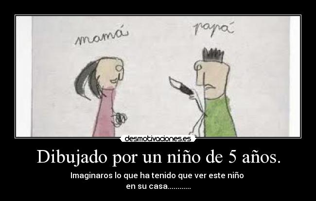 Dibujado por un niño de 5 años. - Imaginaros lo que ha tenido que ver este niño
en su casa............
