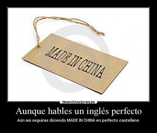 Aunque hables un inglés perfecto - Aún asi seguiras diciendo MADE IN CHINA en perfecto castellano 
