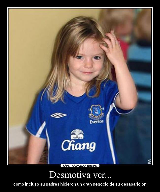 Desmotiva ver... - como incluso su padres hicieron un gran negocio de su desaparición.