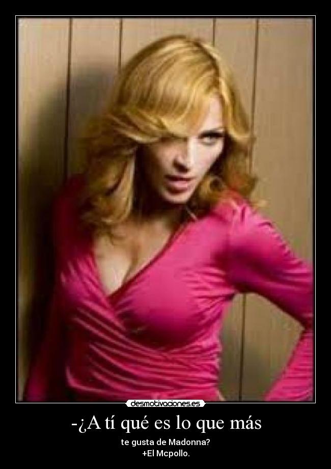 -¿A tí qué es lo que más - te gusta de Madonna?
+El Mcpollo.