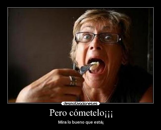 Pero cómetelo¡¡¡ -