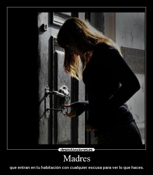 Madres - que entran en tu habitación con cualquier escusa para ver lo que haces.