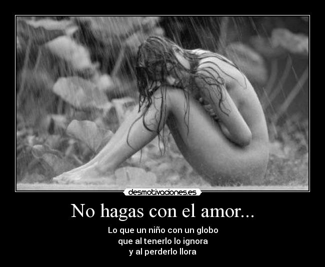 No hagas con el amor... - Lo que un niño con un globo
que al tenerlo lo ignora
y al perderlo llora