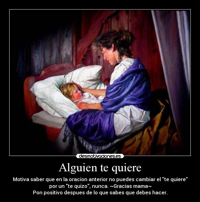 Alguien te quiere - Motiva saber que en la oracion anterior no puedes cambiar el te quiere
por un te quizo, nunca. ~Gracias mama~
Pon positivo despues de lo que sabes que debes hacer.