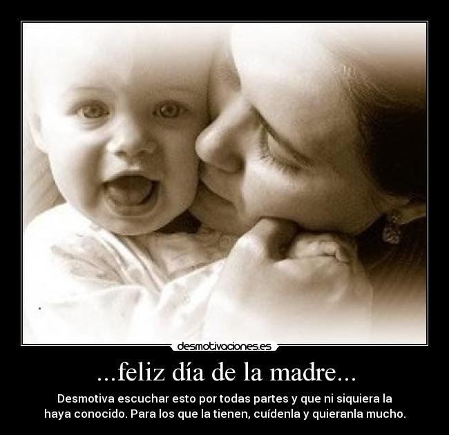 ...feliz día de la madre... - Desmotiva escuchar esto por todas partes y que ni siquiera la
haya conocido. Para los que la tienen, cuídenla y quieranla mucho.
