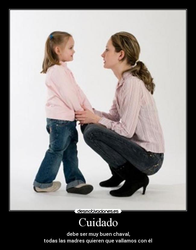 Cuidado - debe ser muy buen chaval,
todas las madres quieren que vallamos con él